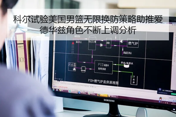 科尔试验美国男篮无限换防策略助推爱德华兹角色不断上调分析