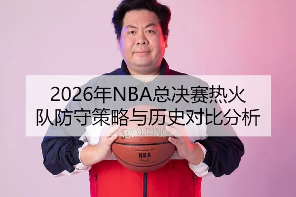 2026年NBA总决赛热火队防守策略与历史对比分析