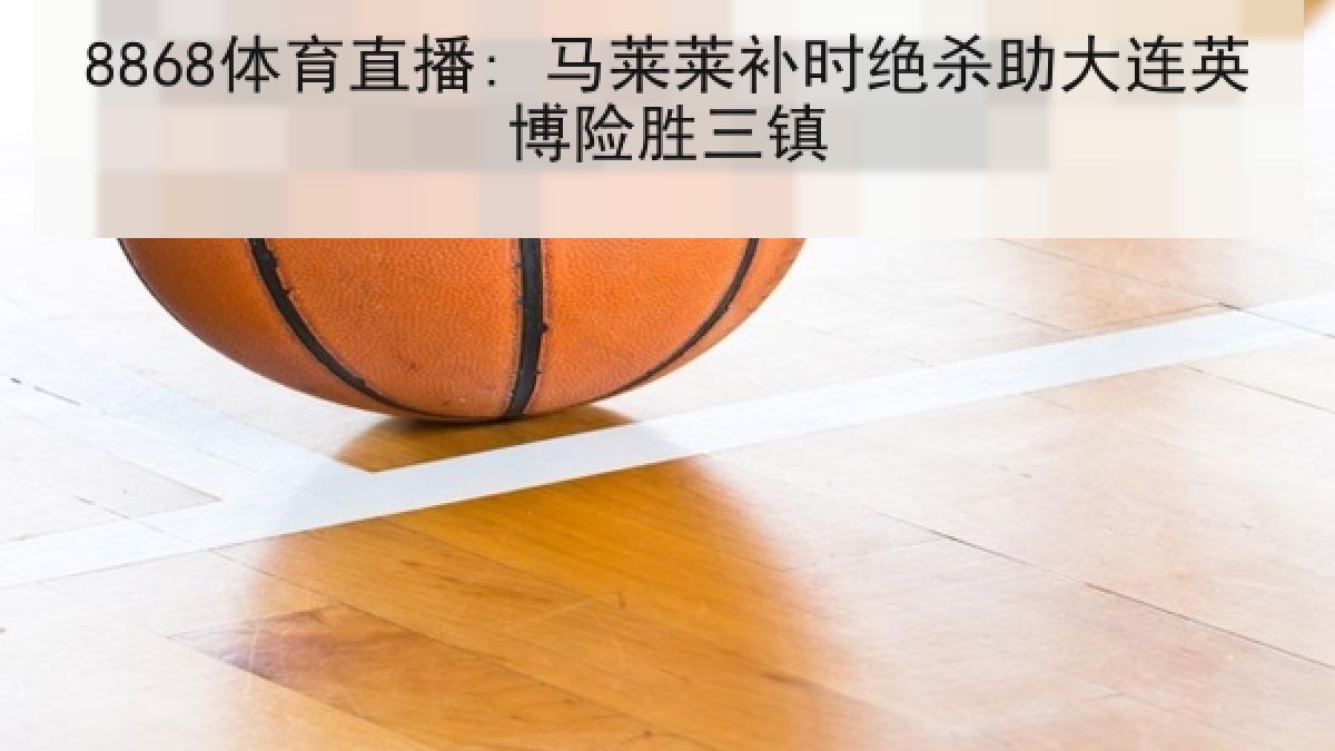 8868体育直播: 马莱莱补时绝杀助大连英博险胜三镇