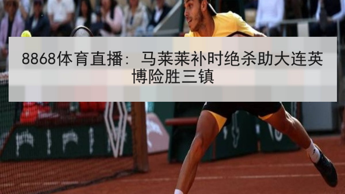 8868体育直播: 马莱莱补时绝杀助大连英博险胜三镇
