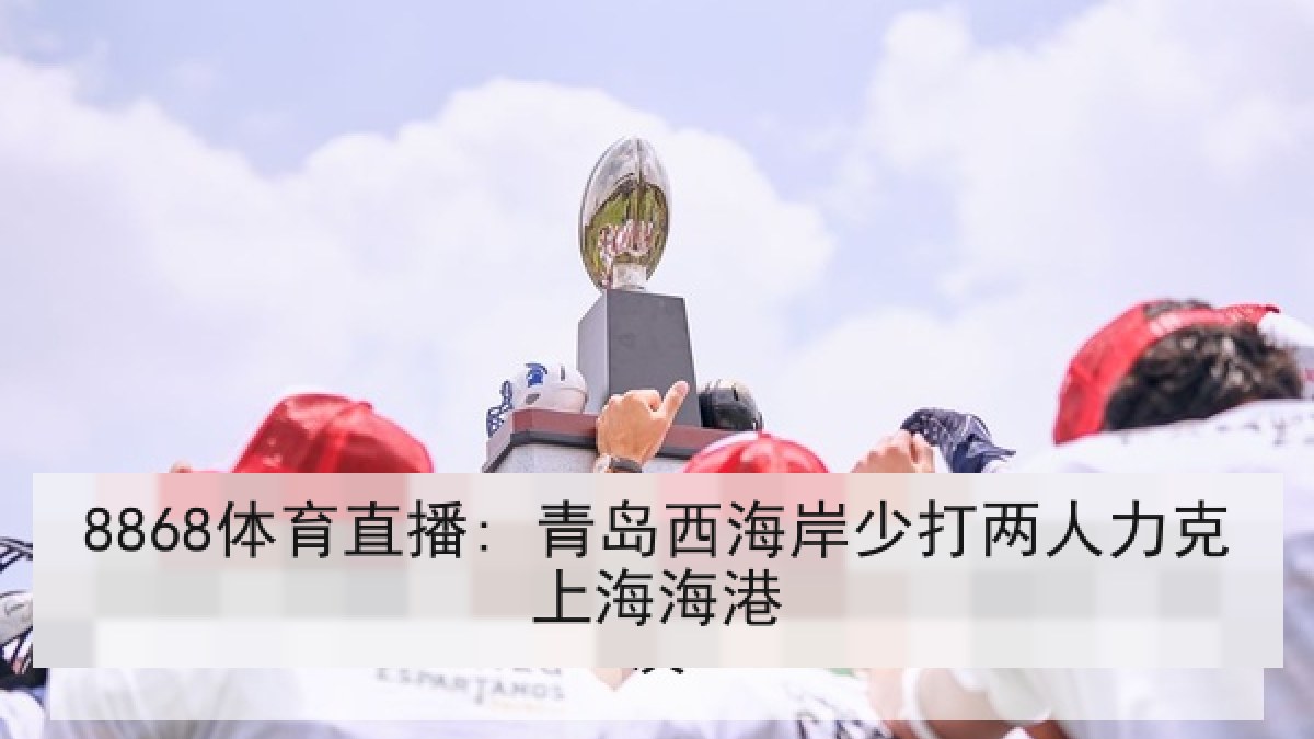 8868体育直播: 青岛西海岸少打两人力克上海海港
