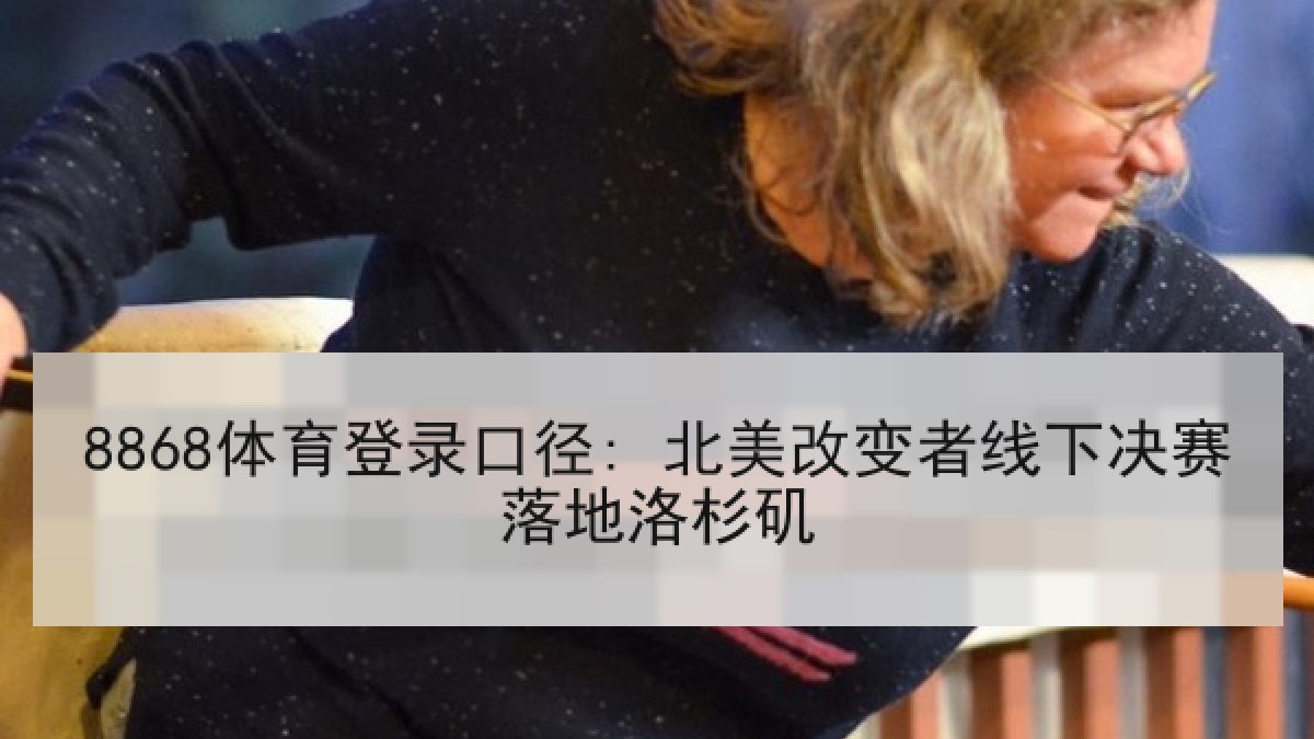 8868体育登录口径: 北美改变者线下决赛落地洛杉矶
