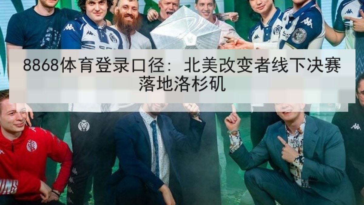 8868体育登录口径: 北美改变者线下决赛落地洛杉矶