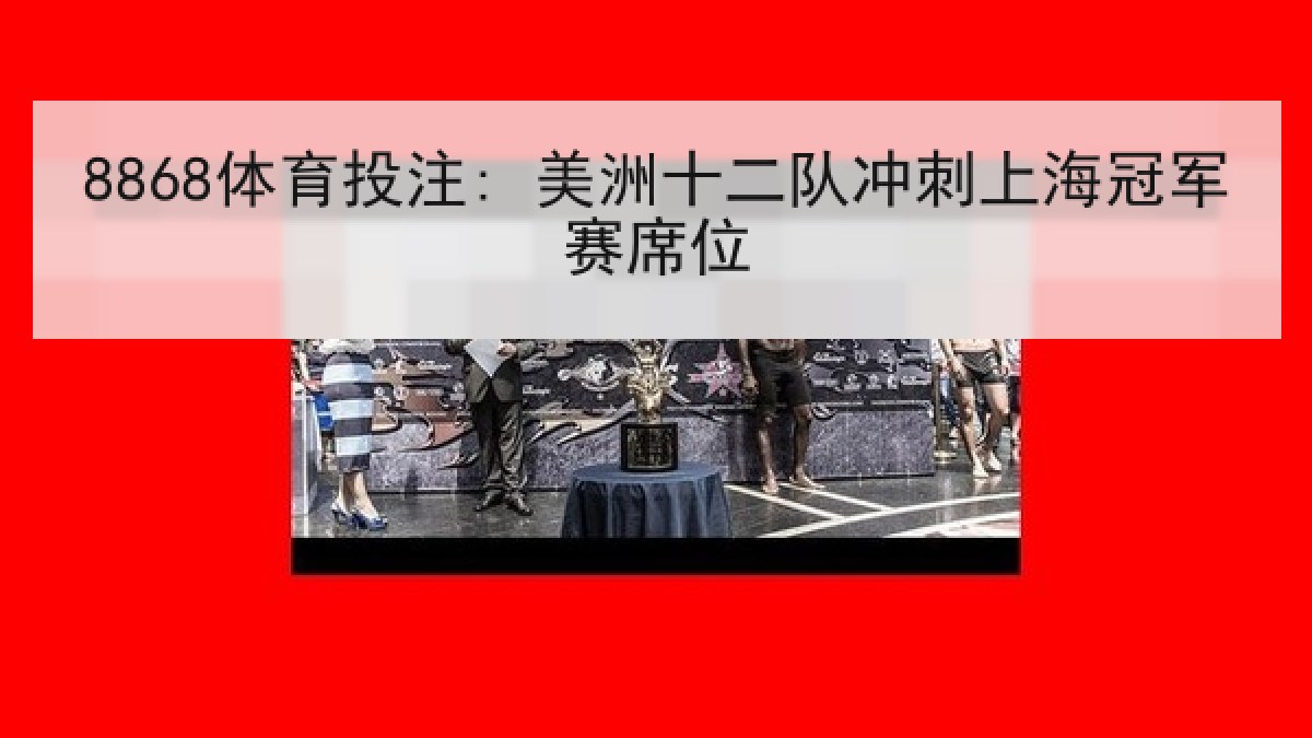 8868体育投注: 美洲十二队冲刺上海冠军赛席位