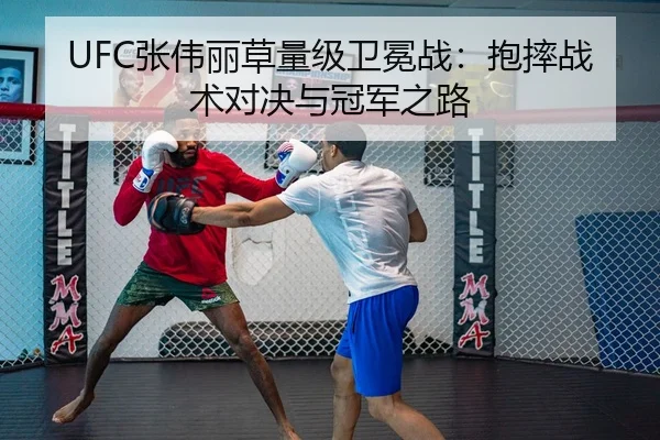 UFC张伟丽草量级卫冕战：抱摔战术对决与冠军之路