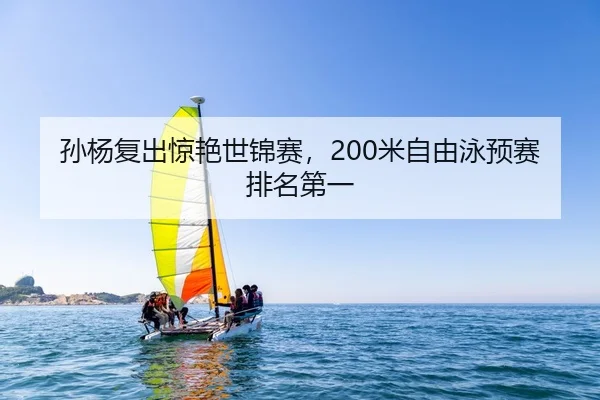 孙杨复出惊艳世锦赛，200米自由泳预赛排名第一