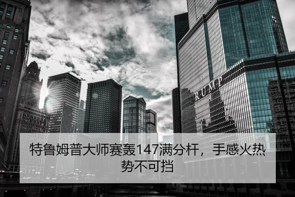 特鲁姆普大师赛轰147满分杆，手感火热势不可挡
