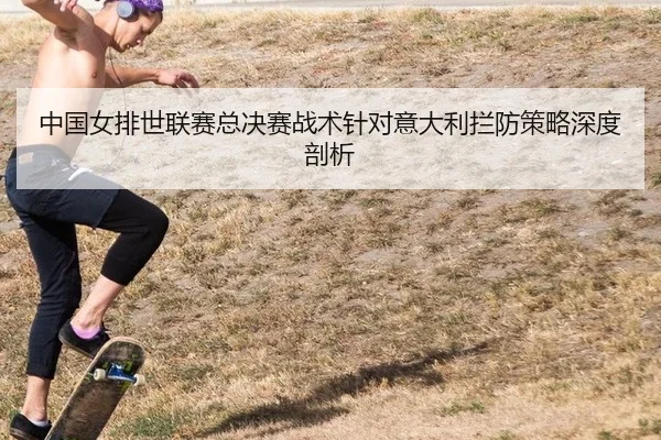 中国女排世联赛总决赛战术针对意大利拦防策略深度剖析