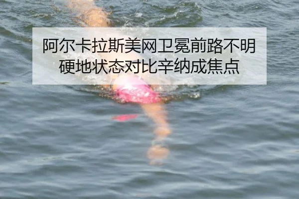 阿尔卡拉斯美网卫冕前路不明 硬地状态对比辛纳成焦点