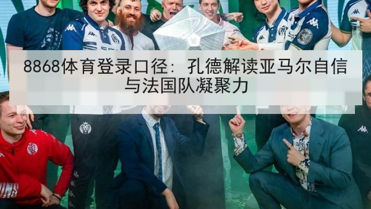 8868体育登录口径: 孔德解读亚马尔自信与法国队凝聚力