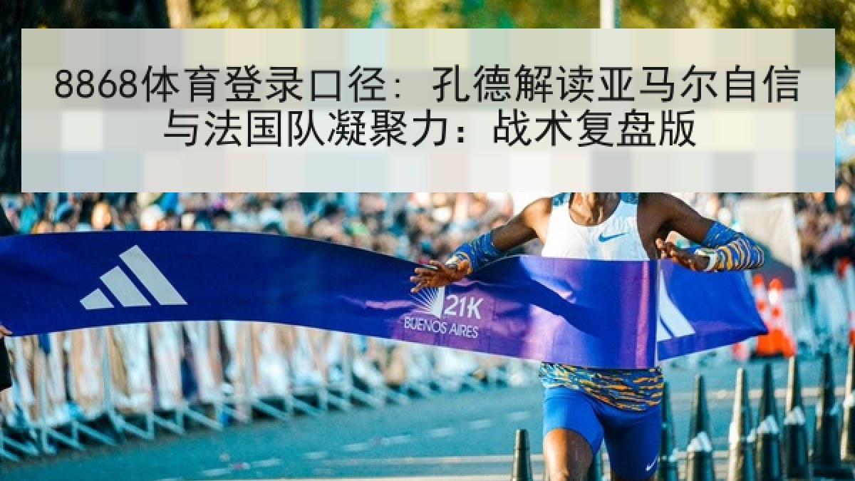 8868体育登录口径: 孔德解读亚马尔自信与法国队凝聚力:战术复盘版