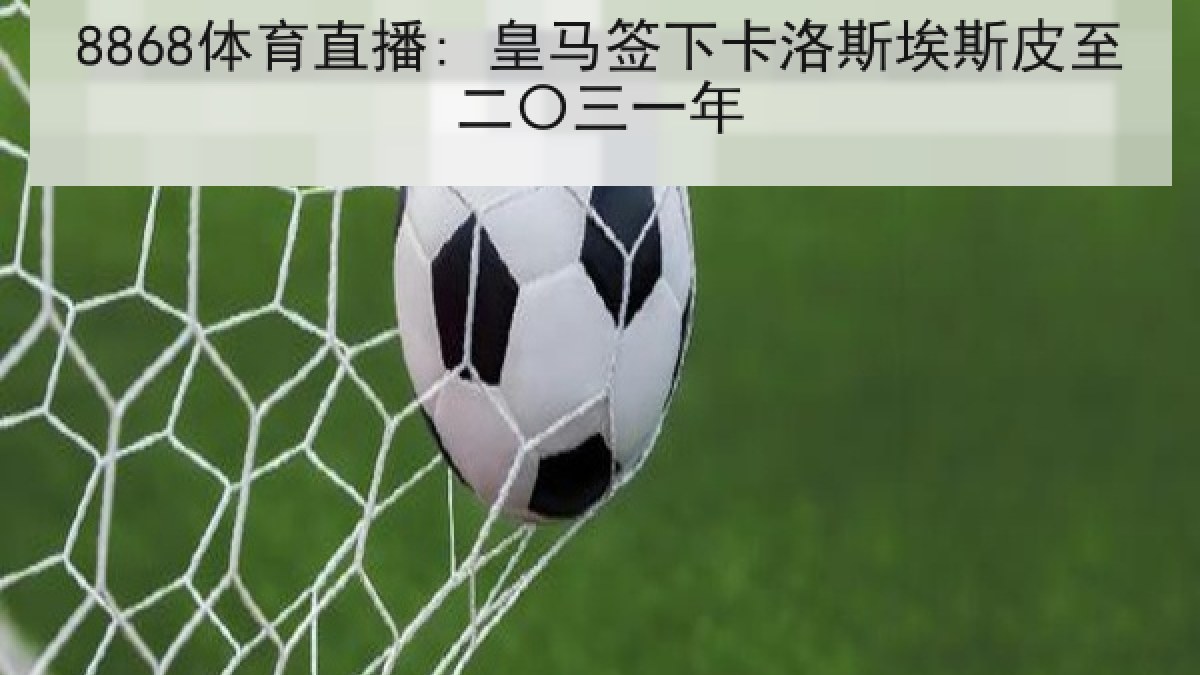 8868体育直播: 皇马签下卡洛斯埃斯皮至二〇三一年
