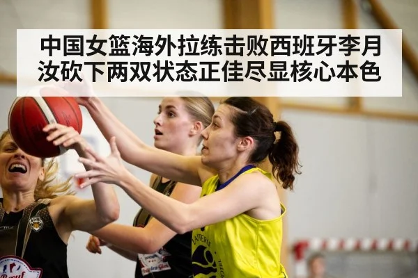 中国女篮海外拉练击败西班牙李月汝砍下两双状态正佳尽显核心本色