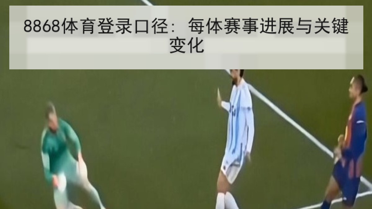 8868体育登录口径: 每体赛事进展与关键变化