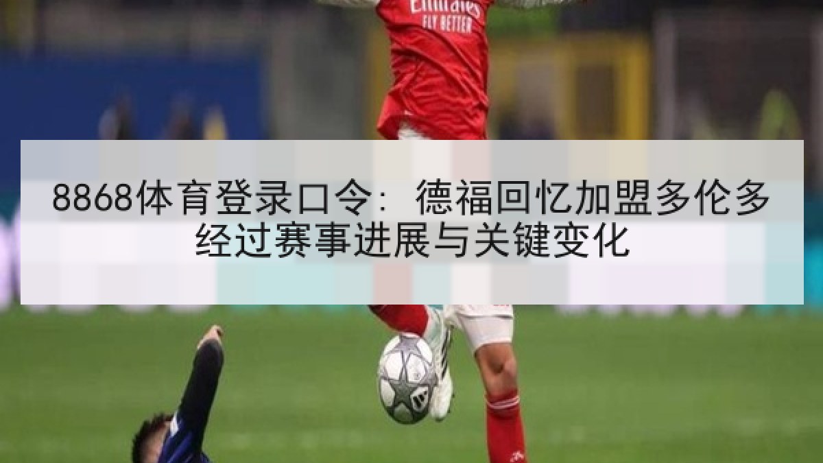 8868体育登录口令: 德福回忆加盟多伦多经过赛事进展与关键变化