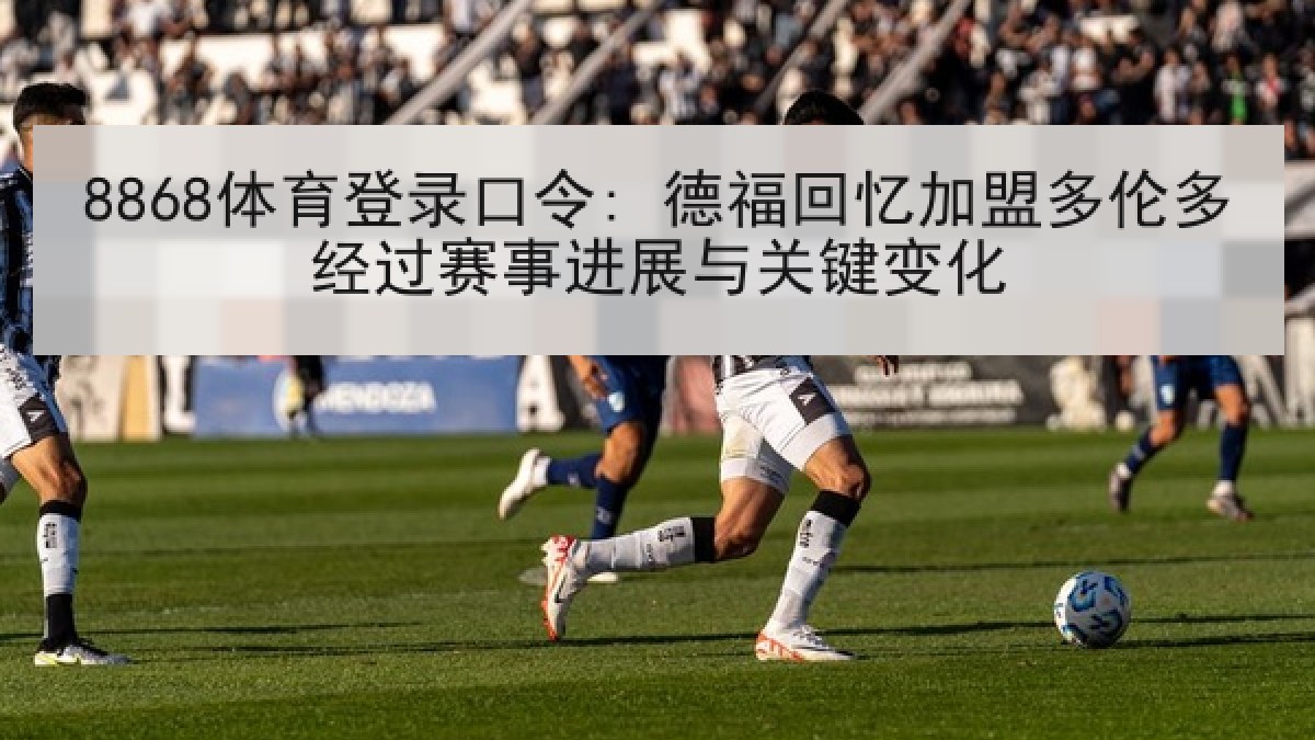 8868体育登录口令: 德福回忆加盟多伦多经过赛事进展与关键变化