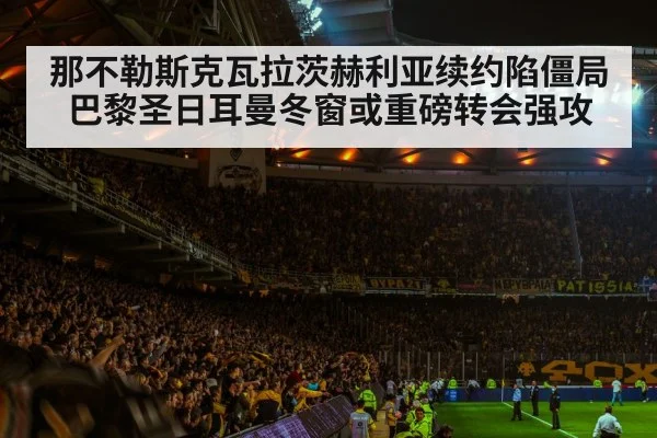 那不勒斯克瓦拉茨赫利亚续约陷僵局 巴黎圣日耳曼冬窗或重磅转会强攻