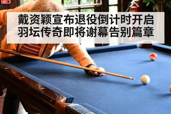戴资颖宣布退役倒计时开启羽坛传奇即将谢幕告别篇章