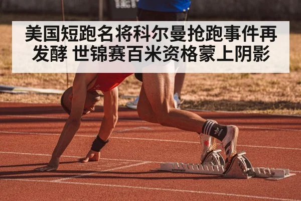 美国短跑名将科尔曼抢跑事件再发酵 世锦赛百米资格蒙上阴影