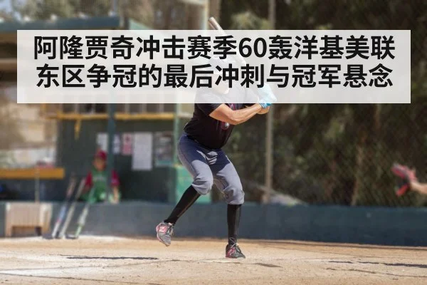 阿隆贾奇冲击赛季60轰洋基美联东区争冠的最后冲刺与冠军悬念