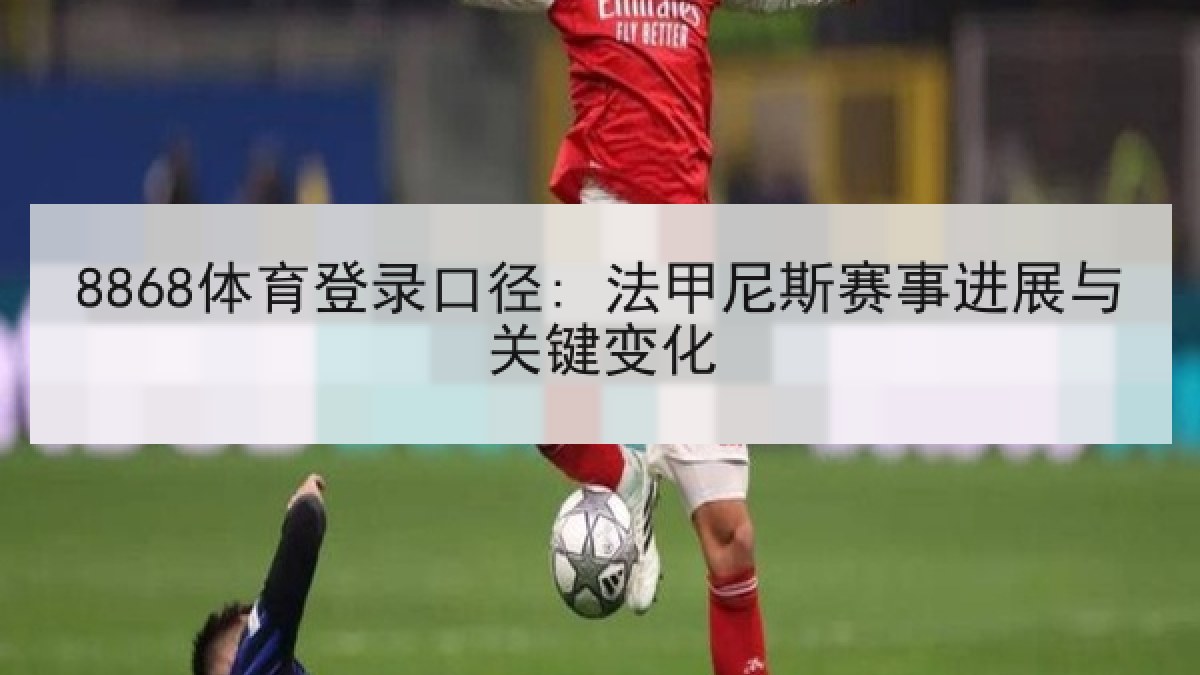 8868体育登录口径: 法甲尼斯赛事进展与关键变化