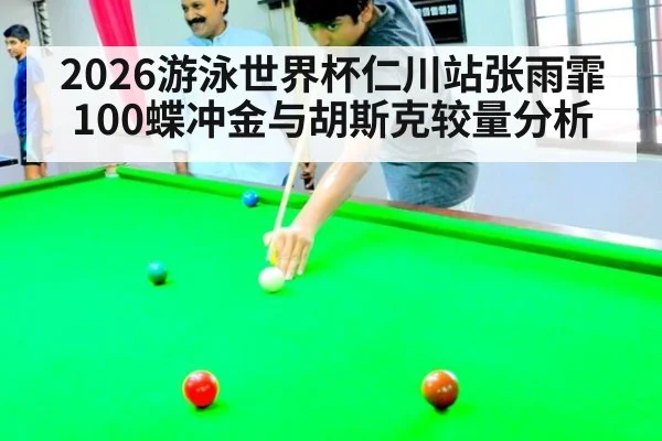 2026游泳世界杯仁川站张雨霏100蝶冲金与胡斯克较量分析