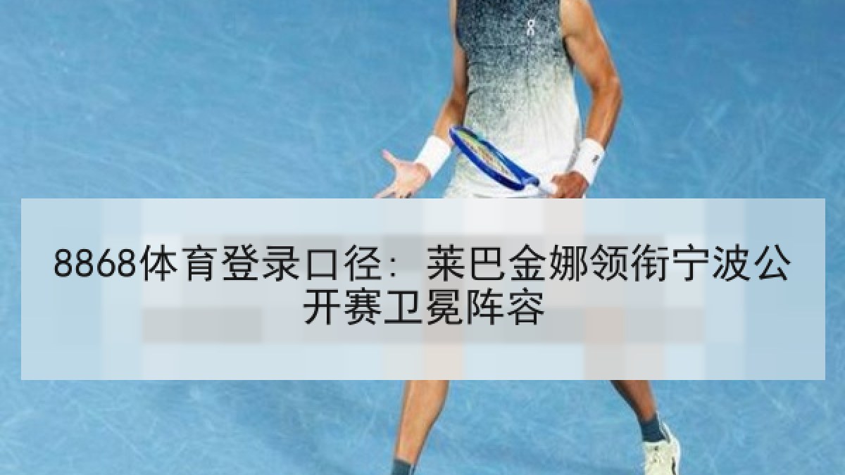 8868体育登录口径: 莱巴金娜领衔宁波公开赛卫冕阵容