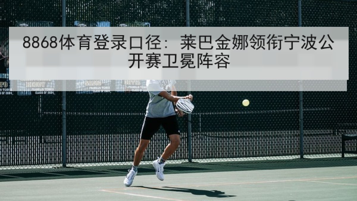 8868体育登录口径: 莱巴金娜领衔宁波公开赛卫冕阵容